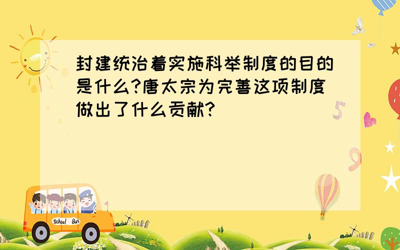 封建统治着实施科举制度的目的是什么?唐太宗为完善这项制度做出了什么贡献?