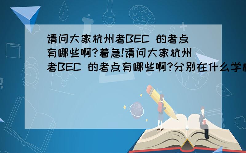 请问大家杭州考BEC 的考点有哪些啊?着急!请问大家杭州考BEC 的考点有哪些啊?分别在什么学校呀~还是他的听力是怎么放的呢,外放还是耳机呢~还有没有杭州一起要考BEC 高级的童鞋呢~