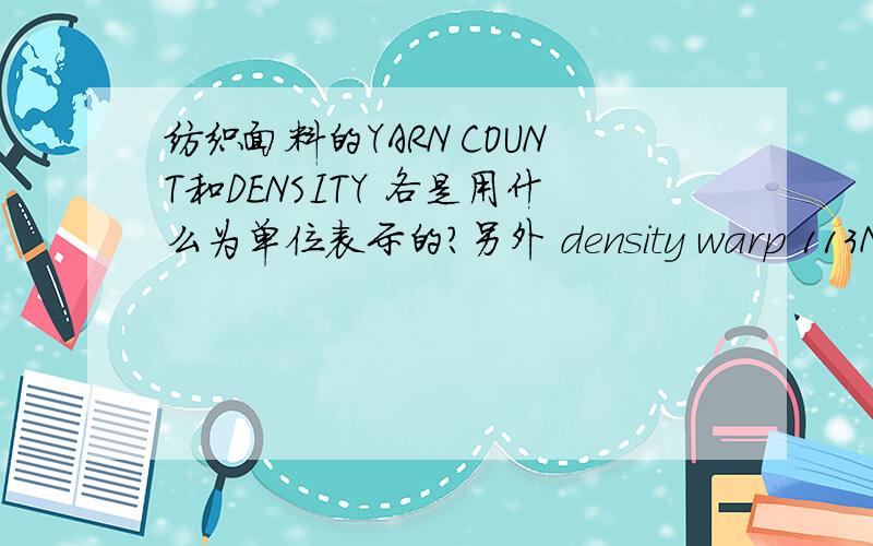 纺织面料的YARN COUNT和DENSITY 各是用什么为单位表示的?另外 density warp 113N weft 113N yarn count 268/2*268/2分别代表什么意思?113N中的N代表什么?为何要用9000/113113N 我是小白不好意思还想多问一句为何