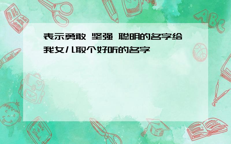 表示勇敢 坚强 聪明的名字给我女儿取个好听的名字`