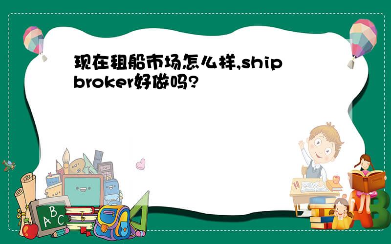 现在租船市场怎么样,shipbroker好做吗?