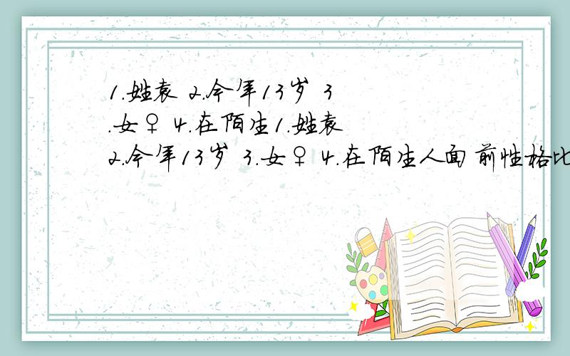 1.姓袁 2.今年13岁 3.女♀ 4.在陌生1.姓袁 2.今年13岁 3.女♀ 4.在陌生人面前性格比较内向,可是在熟人面前 比较外向 5.成绩还不错 6.七月九号生日 要是还需要什么信息,联系我就好