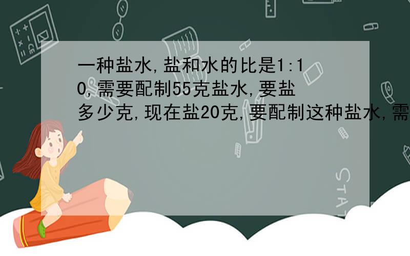 一种盐水,盐和水的比是1:10,需要配制55克盐水,要盐多少克,现在盐20克,要配制这种盐水,需要水多少克.