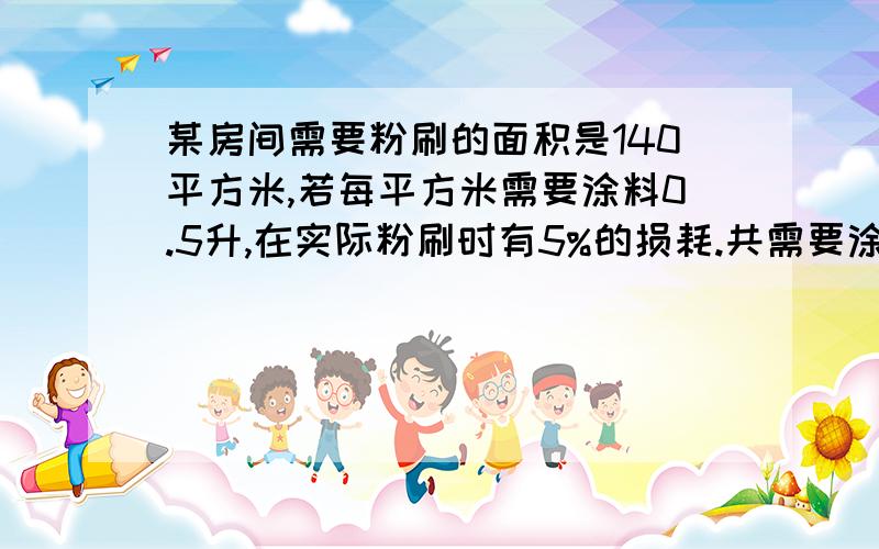 某房间需要粉刷的面积是140平方米,若每平方米需要涂料0.5升,在实际粉刷时有5%的损耗.共需要涂料多少升?今晚7：00之前回答,