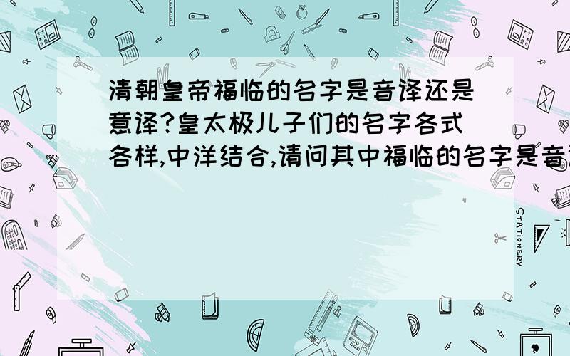 清朝皇帝福临的名字是音译还是意译?皇太极儿子们的名字各式各样,中洋结合,请问其中福临的名字是音译还是意译?意译就是“福气来临了”.爱新觉罗•豪格,长子,肃武亲王.爱新觉罗•