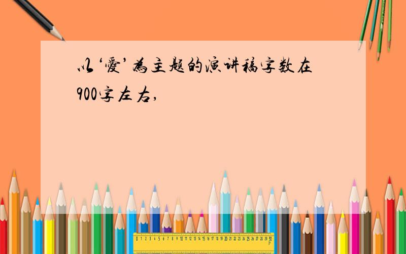 以‘爱’为主题的演讲稿字数在900字左右,