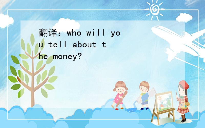 翻译：who will you tell about the money?