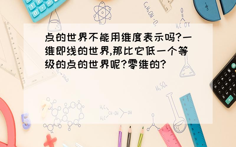 点的世界不能用维度表示吗?一维即线的世界,那比它低一个等级的点的世界呢?零维的?