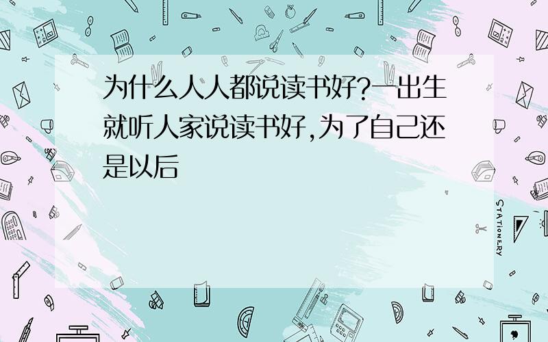 为什么人人都说读书好?一出生就听人家说读书好,为了自己还是以后