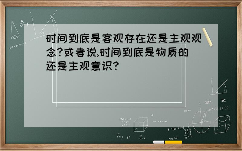 时间到底是客观存在还是主观观念?或者说,时间到底是物质的还是主观意识?