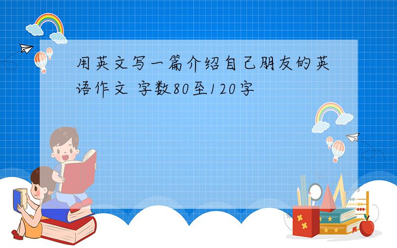 用英文写一篇介绍自己朋友的英语作文 字数80至120字