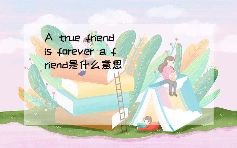 A true friend is forever a friend是什么意思