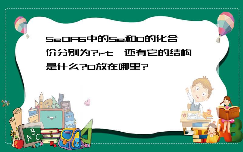 SeOF6中的Se和O的化合价分别为?rt,还有它的结构是什么?O放在哪里?