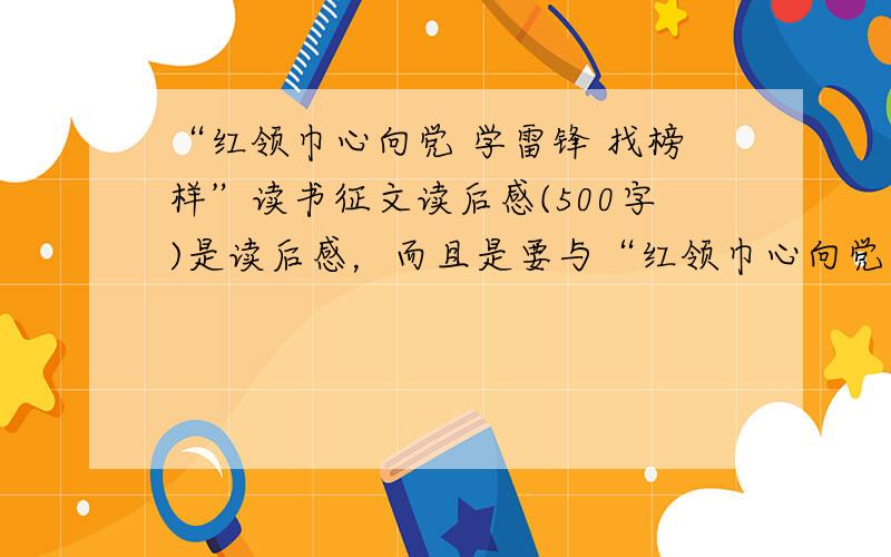 “红领巾心向党 学雷锋 找榜样”读书征文读后感(500字)是读后感，而且是要与“红领巾心向党 学雷锋 找榜样”有关的征文！