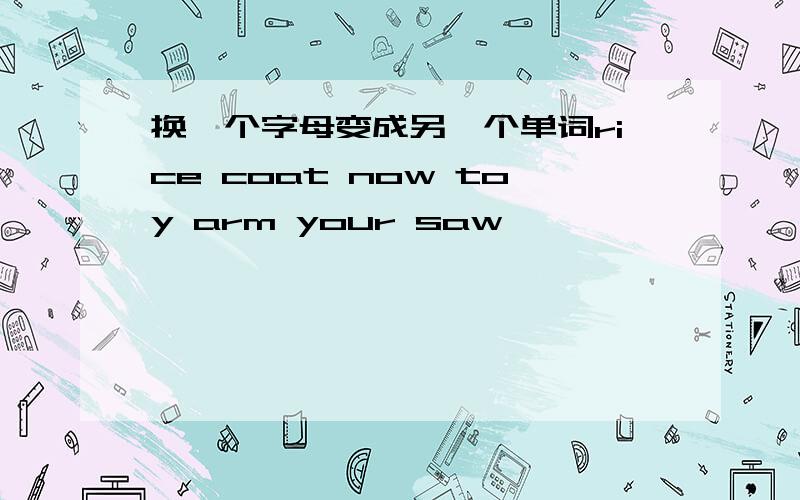 换一个字母变成另一个单词rice coat now toy arm your saw