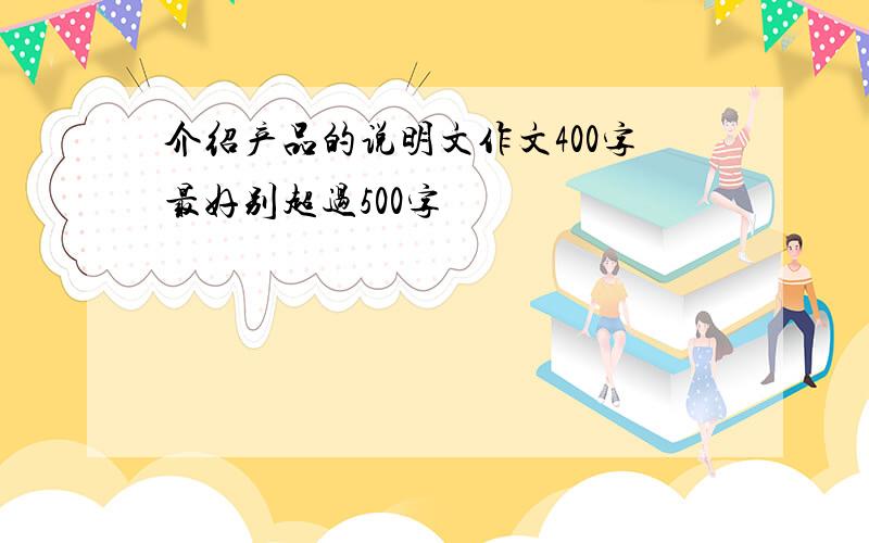 介绍产品的说明文作文400字最好别超过500字