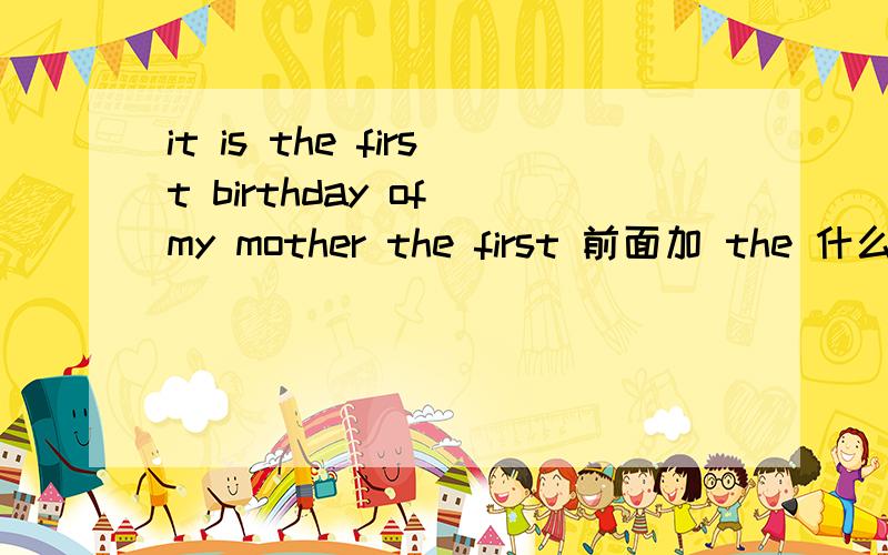 it is the first birthday of my mother the first 前面加 the 什么时候序数词前不加the?我说的是这个题 序数词前加the 对不？泛指 这一类的我懂