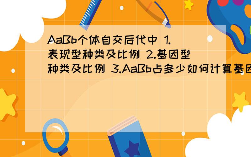 AaBb个体自交后代中 1.表现型种类及比例 2.基因型种类及比例 3.AaBb占多少如何计算基因型个数以及其比例