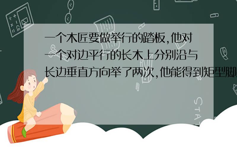 一个木匠要做举行的踏板,他对一个对边平行的长木上分别沿与长边垂直方向举了两次,他能得到矩型脚踏板吗?【几何证明】