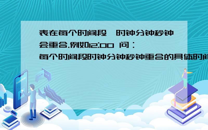 表在每个时间段,时钟分钟秒钟会重合.例如12:00 问：每个时间段时钟分钟秒钟重合的具体时间