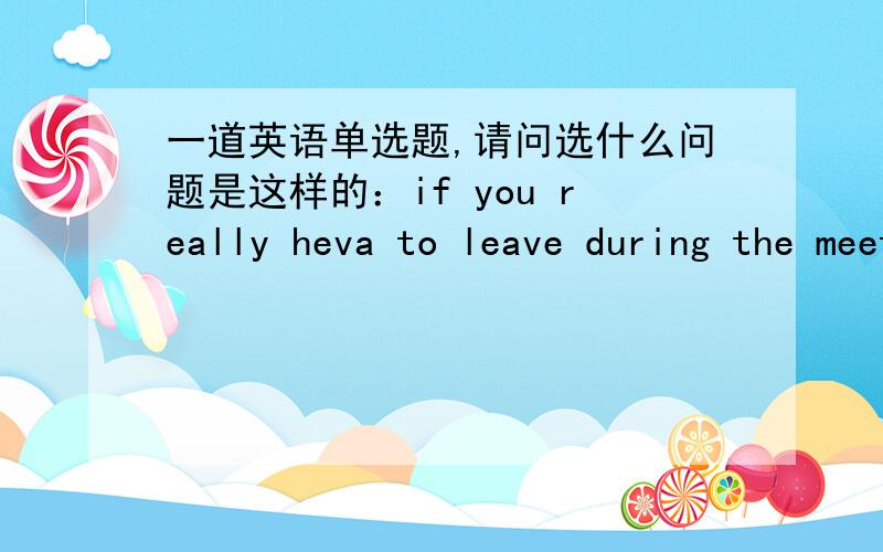 一道英语单选题,请问选什么问题是这样的：if you really heva to leave during the meeting,you'd better leave( )the back door.选项是 A.for B.by C.across D.out 请问选哪一个?这个问题是2012年安徽知名省级示范高中第