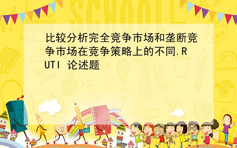 比较分析完全竞争市场和垄断竞争市场在竞争策略上的不同.RUTI 论述题