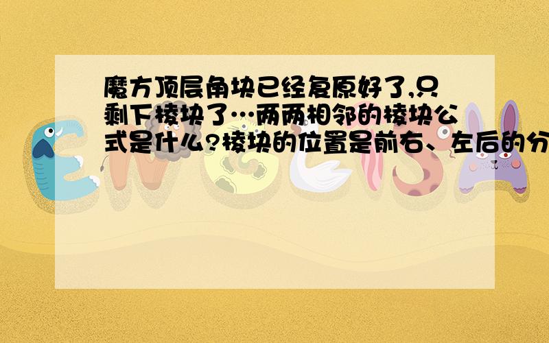 魔方顶层角块已经复原好了,只剩下棱块了…两两相邻的棱块公式是什么?棱块的位置是前右、左后的分布…两两相邻