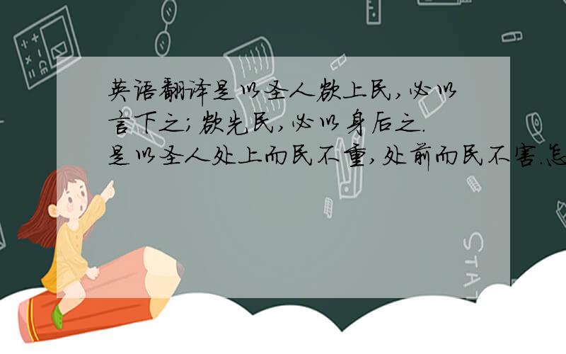 英语翻译是以圣人欲上民,必以言下之；欲先民,必以身后之.是以圣人处上而民不重,处前而民不害.怎么翻译成现代汉语?