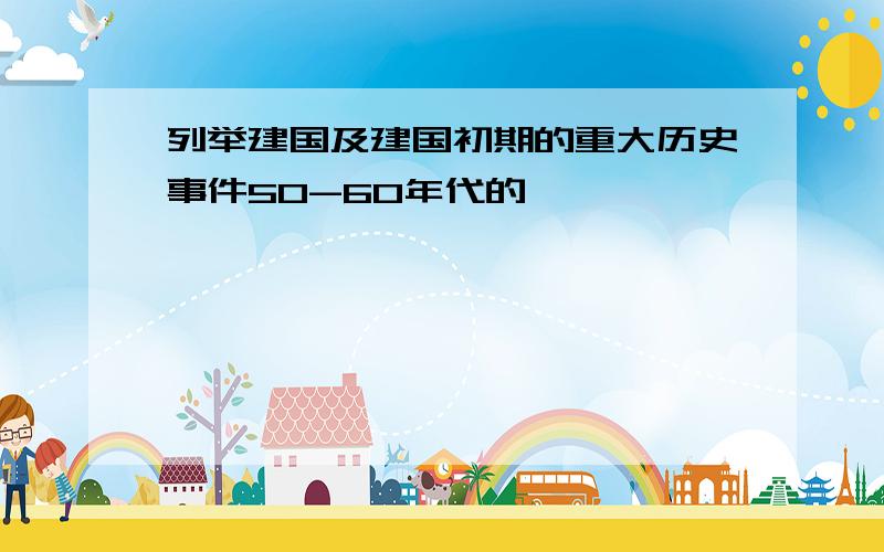 列举建国及建国初期的重大历史事件50-60年代的