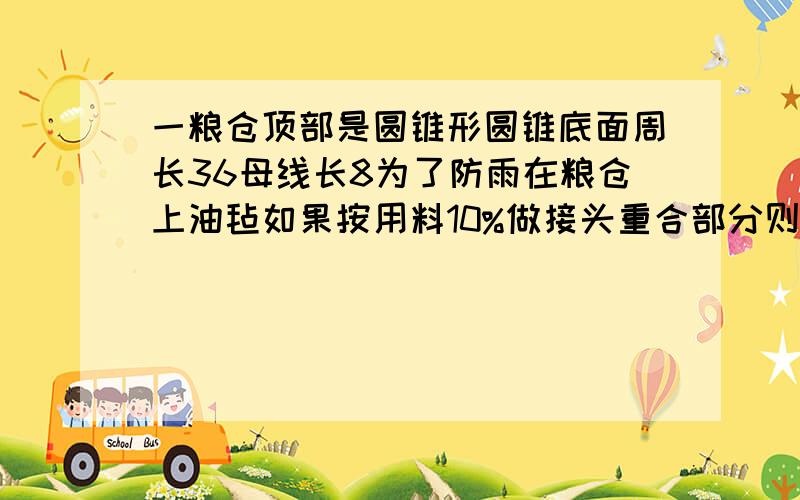 一粮仓顶部是圆锥形圆锥底面周长36母线长8为了防雨在粮仓上油毡如果按用料10%做接头重合部分则油毡面积是