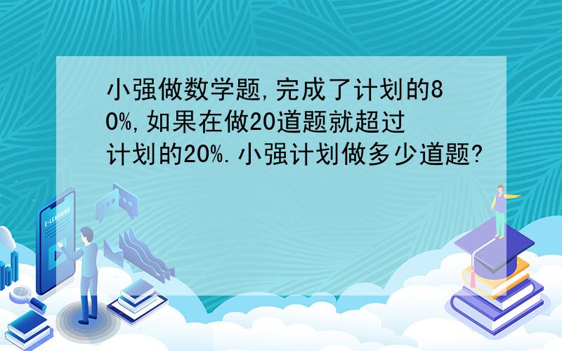 小强做数学题,完成了计划的80%,如果在做20道题就超过计划的20%.小强计划做多少道题?