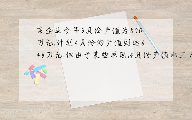 某企业今年3月份产值为500万元,计划6月份的产值到达648万元,但由于某些原因,4月份产值比三月份减少了10％,要使6月份达到目标,求5、6月的月平均增长率是多少?