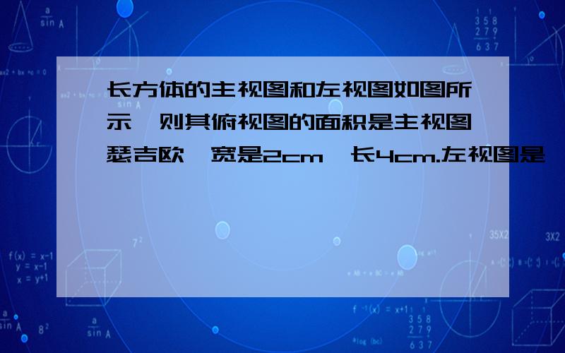 长方体的主视图和左视图如图所示,则其俯视图的面积是主视图瑟吉欧,宽是2cm,长4cm.左视图是,宽是2,长是3