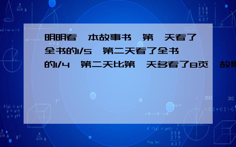 明明看一本故事书,第一天看了全书的1/5,第二天看了全书的1/4,第二天比第一天多看了8页,故事书共有多少