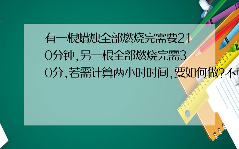 有一根蜡烛全部燃烧完需要210分钟,另一根全部燃烧完需30分,若需计算两小时时间,要如何做?不可切断蜡烛,不可用度量方式,且蜡烛需全部燃烧完毕.