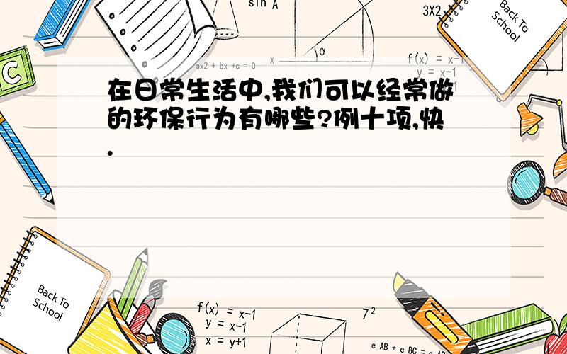 在日常生活中,我们可以经常做的环保行为有哪些?例十项,快.