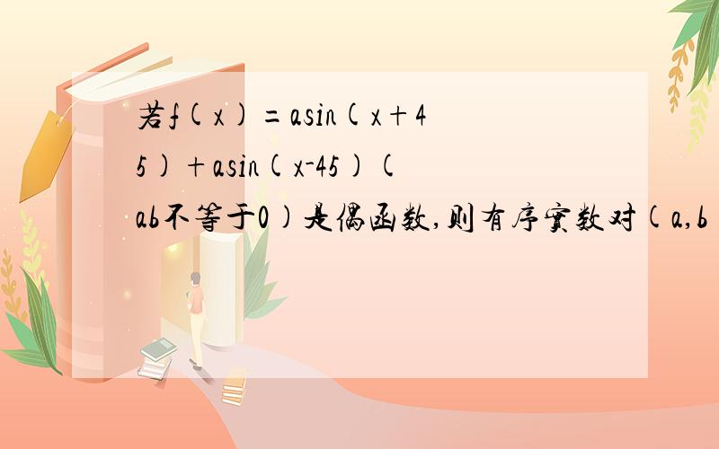 若f(x)=asin(x+45)+asin(x-45)(ab不等于0)是偶函数,则有序实数对(a,b)可以是?