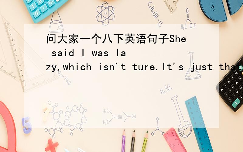 问大家一个八下英语句子She said I was lazy,which isn't ture.It's just that I find science really difficult .这几个句子怎么翻译?是什么从句?有什么联系?