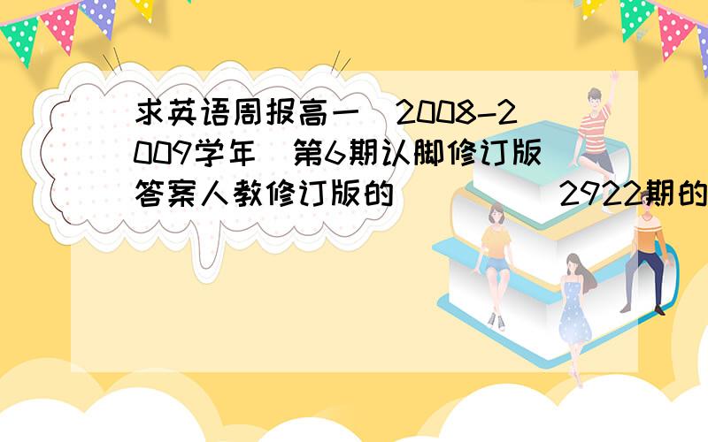 求英语周报高一（2008-2009学年）第6期认脚修订版答案人教修订版的`````2922期的