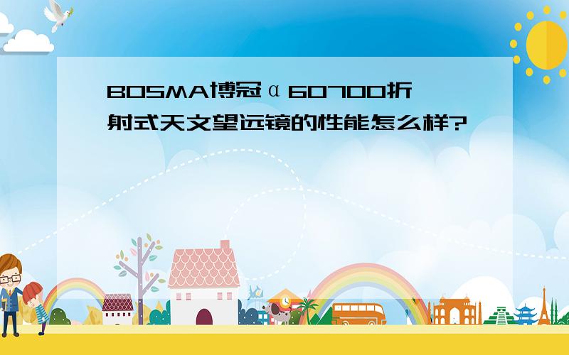 BOSMA博冠α60700折射式天文望远镜的性能怎么样?