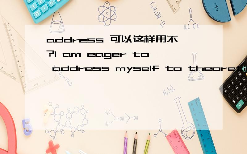 address 可以这样用不?I am eager to address myself to theoretical studies.我渴望致力于理论研究.