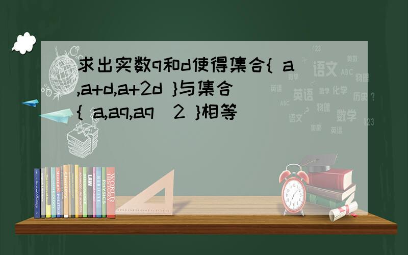 求出实数q和d使得集合{ a,a+d,a+2d }与集合{ a,aq,aq^2 }相等