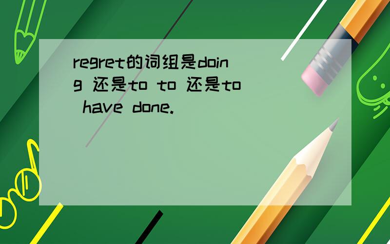 regret的词组是doing 还是to to 还是to have done.