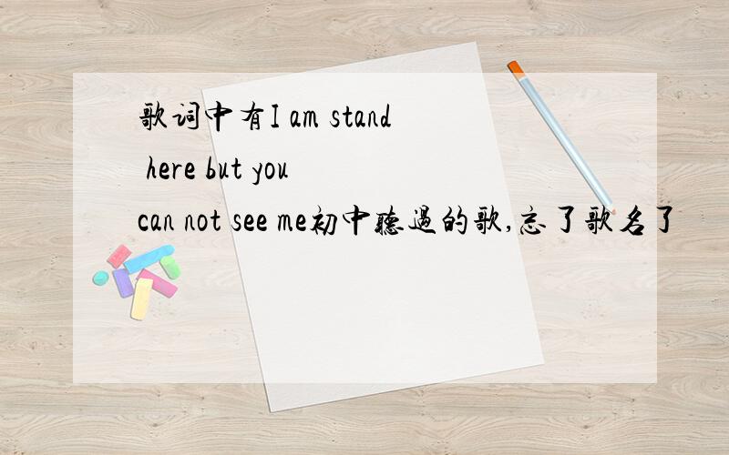 歌词中有I am stand here but you can not see me初中听过的歌,忘了歌名了