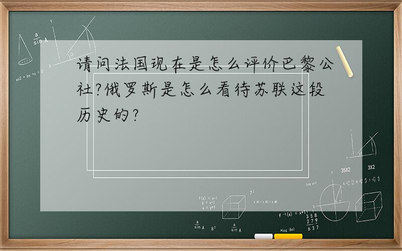 请问法国现在是怎么评价巴黎公社?俄罗斯是怎么看待苏联这段历史的?