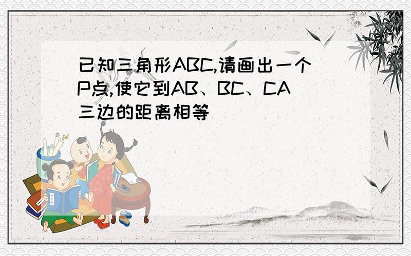 已知三角形ABC,请画出一个P点,使它到AB、BC、CA三边的距离相等