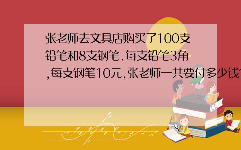 张老师去文具店购买了100支铅笔和8支钢笔.每支铅笔3角,每支钢笔10元,张老师一共要付多少钱?