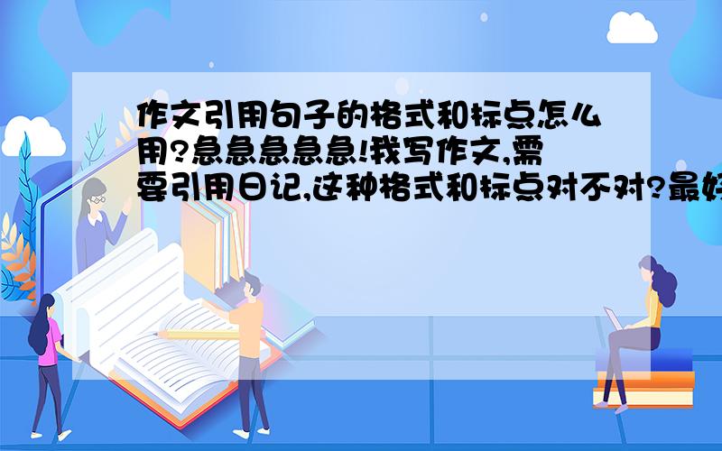 作文引用句子的格式和标点怎么用?急急急急急!我写作文,需要引用日记,这种格式和标点对不对?最好可以给举个例子!  翻开日记本：  “星期一 晴 今天我.”  “星期二 阴 今天我.”  “星期