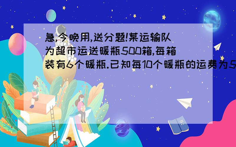 急,今晚用,送分题!某运输队为超市运送暖瓶500箱,每箱装有6个暖瓶.已知每10个暖瓶的运费为5元,损坏一个不但不给运费还要赔成本10元,运完结算时,运输队共得1395元的运费.那么,该运输队共损