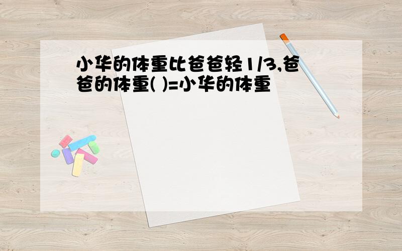 小华的体重比爸爸轻1/3,爸爸的体重( )=小华的体重